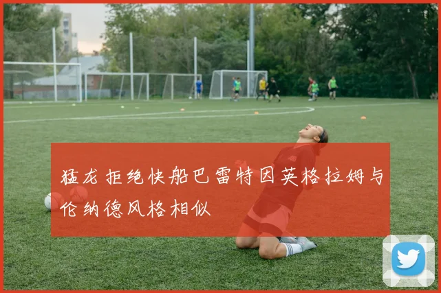 猛龙拒绝快船巴雷特因英格拉姆与伦纳德风格相似