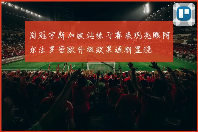 周冠宇新加坡站练习赛表现亮眼阿尔法罗密欧升级效果逐渐显现
