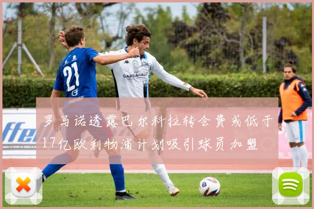 罗马诺透露巴尔科拉转会费或低于17亿欧利物浦计划吸引球员加盟