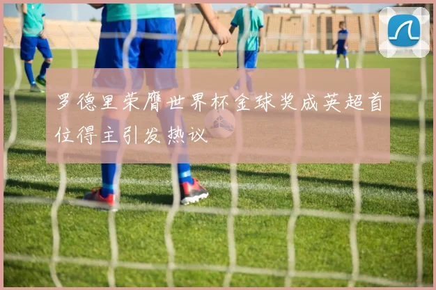 罗德里荣膺世界杯金球奖成英超首位得主引发热议