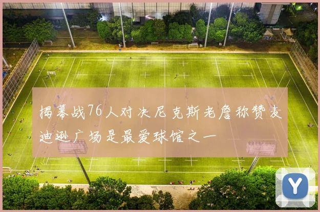 揭幕战76人对决尼克斯老詹称赞麦迪逊广场是最爱球馆之一